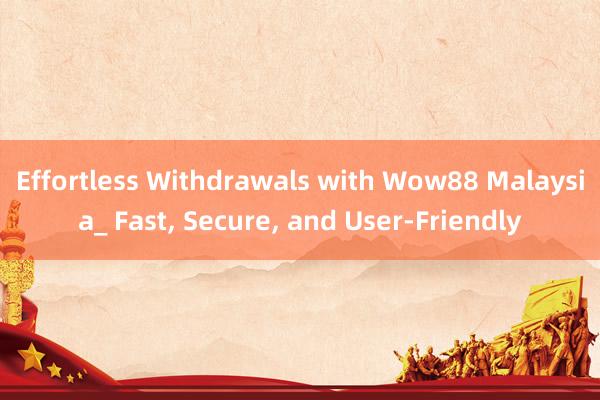 Effortless Withdrawals with Wow88 Malaysia_ Fast， Secure， and User-Friendly