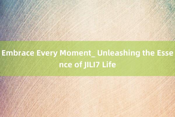 Embrace Every Moment_ Unleashing the Essence of JILI7 Life