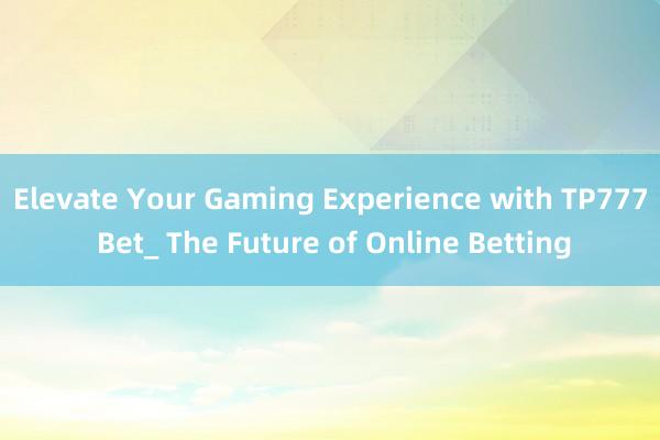 Elevate Your Gaming Experience with TP777 Bet_ The Future of Online Betting