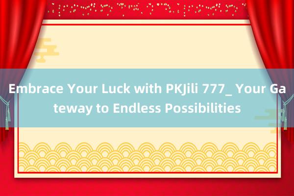 Embrace Your Luck with PKJili 777_ Your Gateway to Endless Possibilities