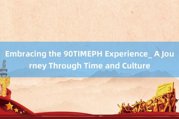 Embracing the 90TIMEPH Experience_ A Journey Through Time and Culture