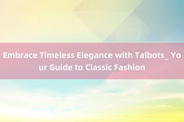 Embrace Timeless Elegance with Talbots_ Your Guide to Classic Fashion