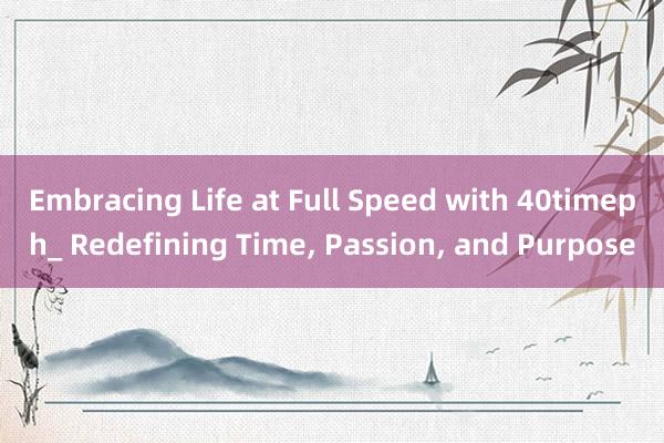 Embracing Life at Full Speed with 40timeph_ Redefining Time， Passion， and Purpose