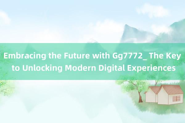 Embracing the Future with Gg7772_ The Key to Unlocking Modern Digital Experiences