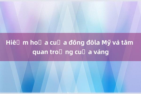 Hiểm họa của đồng đôla Mỹ và tầm quan trọng của vàng