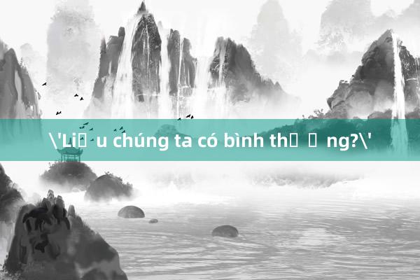 'Liệu chúng ta có bình thường?'