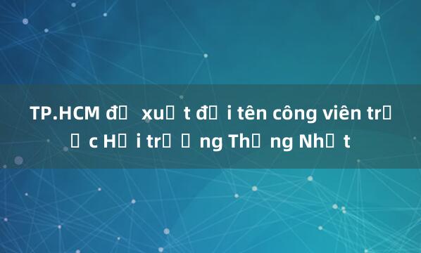 TP.HCM đề xuất đổi tên công viên trước Hội trường Thống Nhất