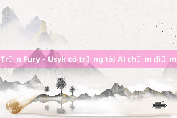 Trận Fury - Usyk có trọng tài AI chấm điểm