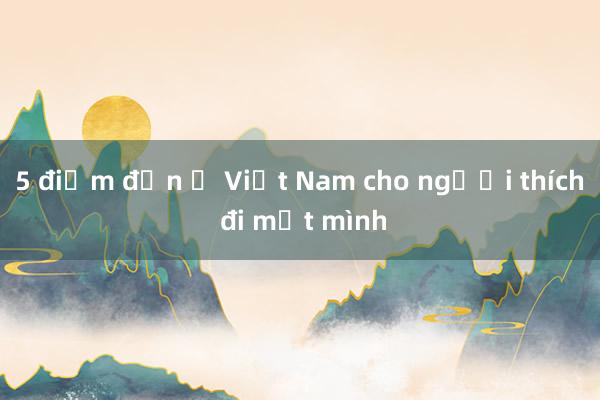 5 điểm đến ở Việt Nam cho người thích đi một mình