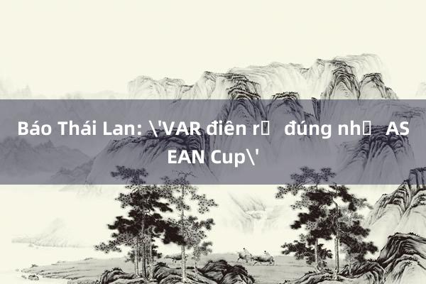 Báo Thái Lan: 'VAR điên rồ đúng như ASEAN Cup'