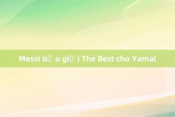 Messi bầu giải The Best cho Yamal