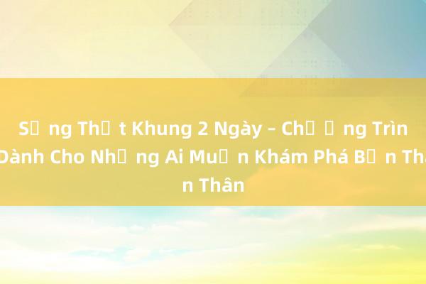 Sống Thật Khung 2 Ngày – Chương Trình Dành Cho Những Ai Muốn Khám Phá Bản Thân