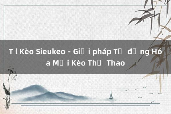 T l Kèo Sieukeo - Giải pháp Tự động Hóa Mọi Kèo Thể Thao