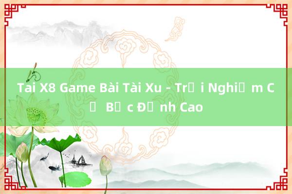 Tai X8 Game Bài Tài Xu - Trải Nghiệm Cờ Bạc Đỉnh Cao