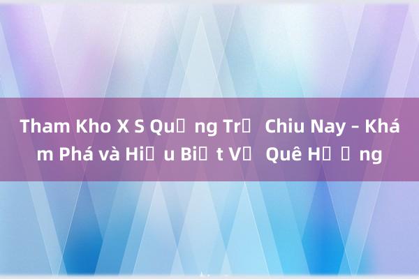 Tham Kho X S Quảng Trị Chiu Nay – Khám Phá và Hiểu Biết Về Quê Hương