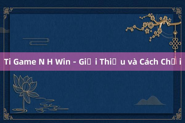 Ti Game N H Win - Giới Thiệu và Cách Chơi