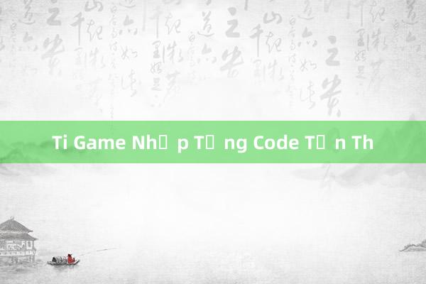 Ti Game Nhập Tầng Code Tấn Th