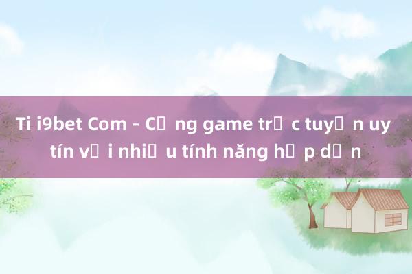 Ti i9bet Com - Cổng game trực tuyến uy tín với nhiều tính năng hấp dẫn