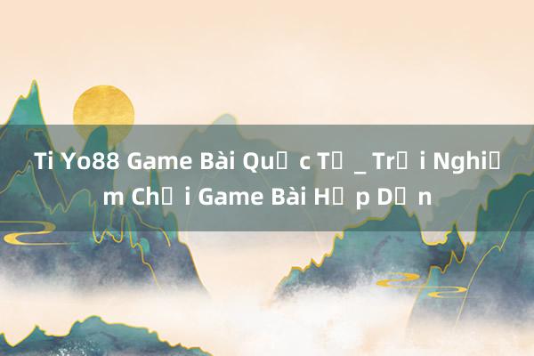 Ti Yo88 Game Bài Quốc Tế_ Trải Nghiệm Chơi Game Bài Hấp Dẫn