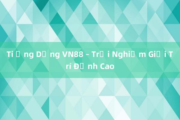 Ti Ứng Dụng VN88 – Trải Nghiệm Giải Trí Đỉnh Cao