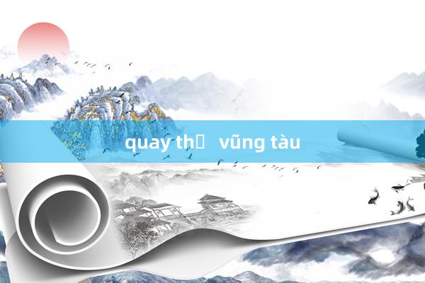 quay thử vũng tàu