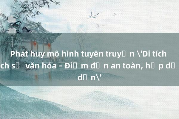 Phát huy mô hình tuyên truyền 'Di tích lịch sử văn hóa - Điểm đến an toàn， hấp dẫn'