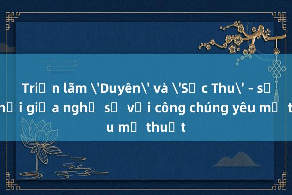 Triển lãm 'Duyên' và 'Sắc Thu' - sự kết nối giữa nghệ sỹ với công chúng yêu mỹ thuật