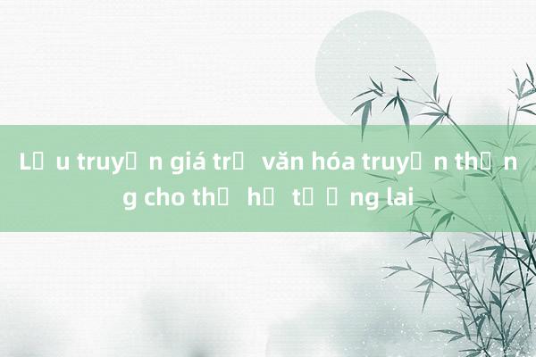 Lưu truyền giá trị văn hóa truyền thống cho thế hệ tương lai