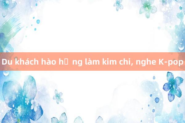 Du khách hào hứng làm kim chi， nghe K-pop