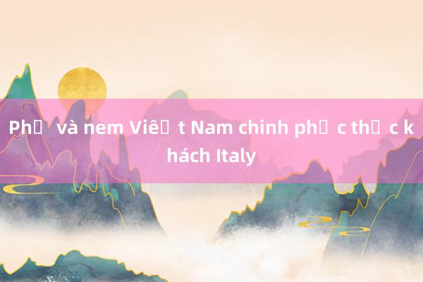 Phở và nem Việt Nam chinh phục thực khách Italy