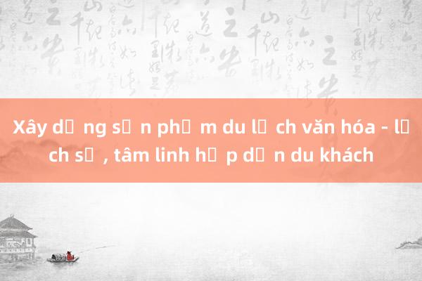 Xây dựng sản phẩm du lịch văn hóa - lịch sử， tâm linh hấp dẫn du khách