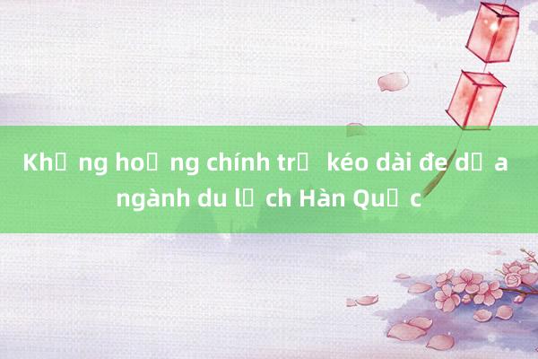 Khủng hoảng chính trị kéo dài đe dọa ngành du lịch Hàn Quốc