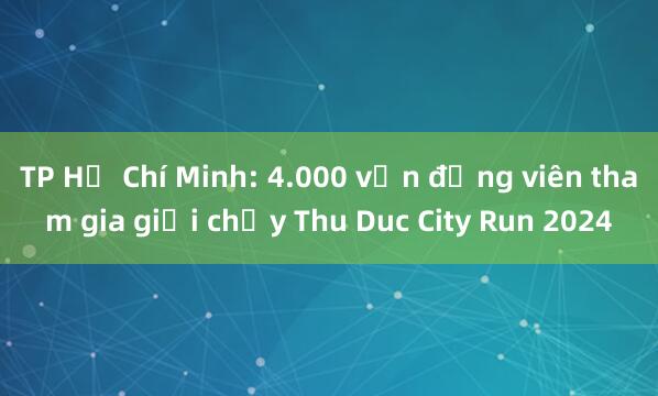 TP Hồ Chí Minh: 4.000 vận động viên tham gia giải chạy Thu Duc City Run 2024