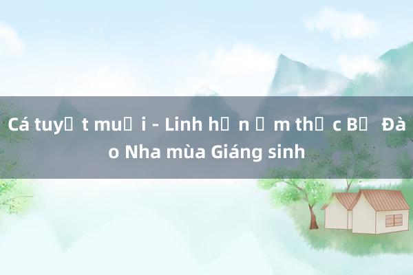 Cá tuyết muối - Linh hồn ẩm thực Bồ Đào Nha mùa Giáng sinh