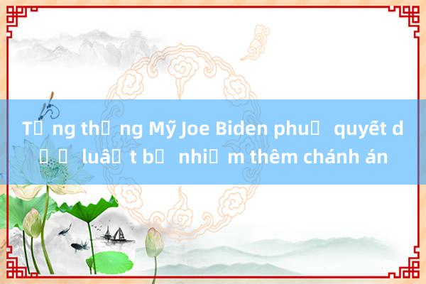 Tổng thống Mỹ Joe Biden phủ quyết dự luật bổ nhiệm thêm chánh án