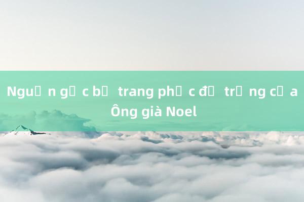 Nguồn gốc bộ trang phục đỏ trắng của Ông già Noel