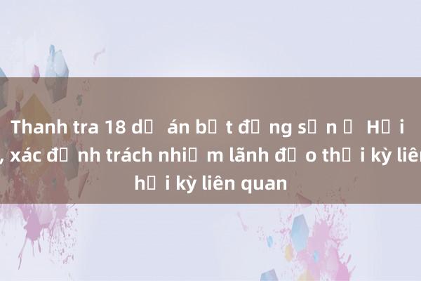 Thanh tra 18 dự án bất động sản ở Hải Phòng， xác định trách nhiệm lãnh đạo thời kỳ liên quan