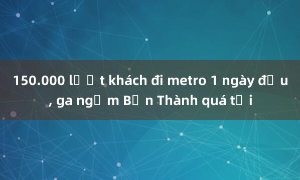 150.000 lượt khách đi metro 1 ngày đầu， ga ngầm Bến Thành quá tải