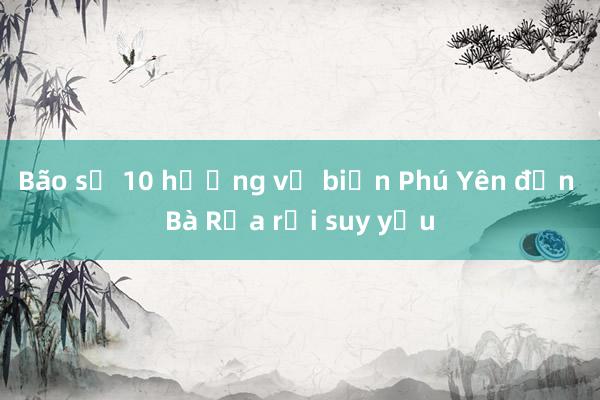 Bão số 10 hướng về biển Phú Yên đến Bà Rịa rồi suy yếu