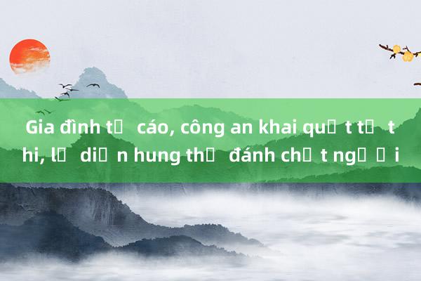 Gia đình tố cáo， công an khai quật tử thi， lộ diện hung thủ đánh chết người