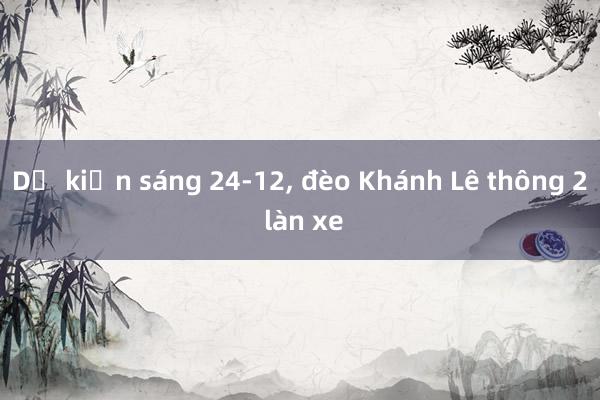 Dự kiến sáng 24-12, đèo Khánh Lê thông 2 làn xe