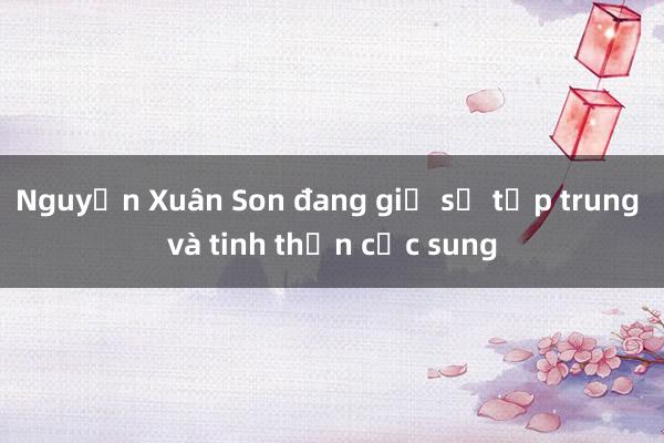 Nguyễn Xuân Son đang giữ sự tập trung và tinh thần cực sung