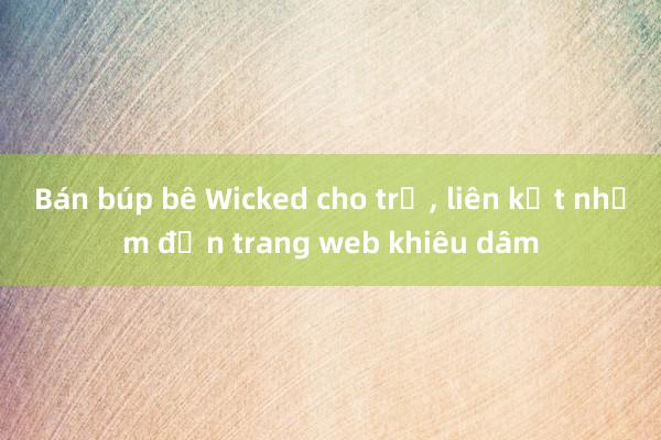 Bán búp bê Wicked cho trẻ， liên kết nhầm đến trang web khiêu dâm