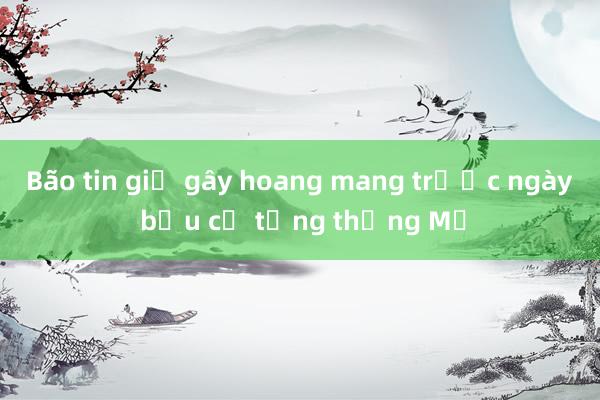 Bão tin giả gây hoang mang trước ngày bầu cử tổng thống Mỹ