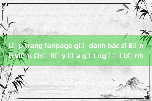 Lập trang fanpage giả danh bác sĩ Bệnh viện Chợ Rẫy lừa gạt người bệnh