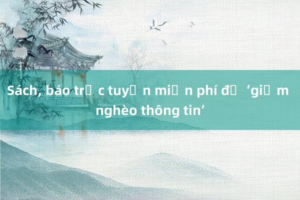 Sách， báo trực tuyến miễn phí để ‘giảm nghèo thông tin’