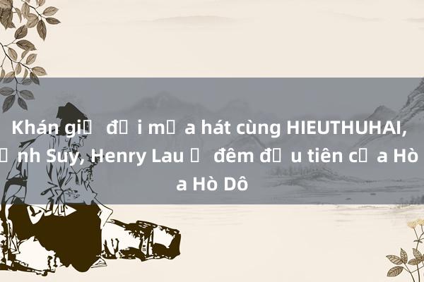 Khán giả đội mưa hát cùng HIEUTHUHAI， Thịnh Suy， Henry Lau ở đêm đầu tiên của Hò Dô