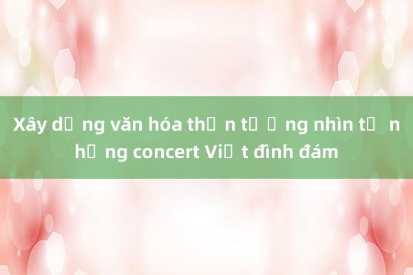 Xây dựng văn hóa thần tượng nhìn từ những concert Việt đình đám