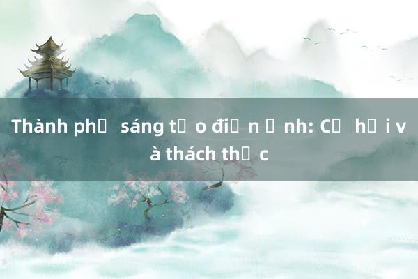 Thành phố sáng tạo điện ảnh: Cơ hội và thách thức