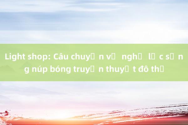 Light shop: Câu chuyện về nghị lực sống núp bóng truyền thuyết đô thị